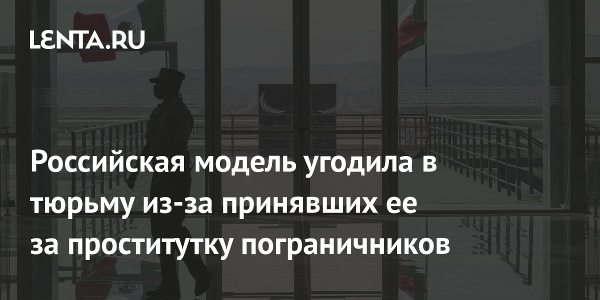Российская модель угодила в тюрьму из-за принявших ее за проститутку пограничников