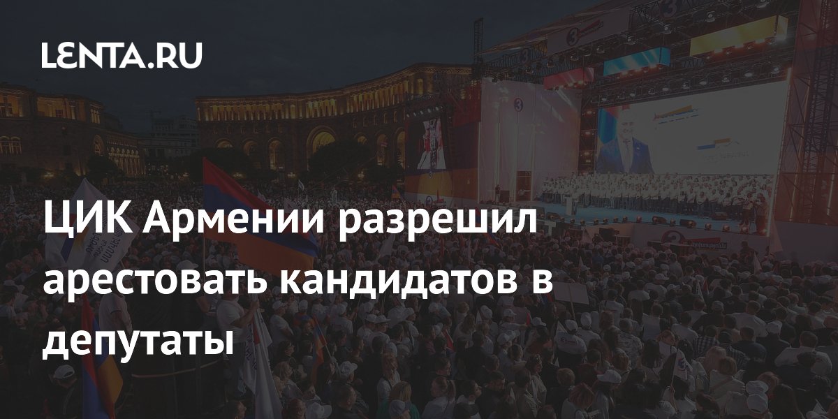 ЦИК Армении разрешил арестовать кандидатов в депутаты