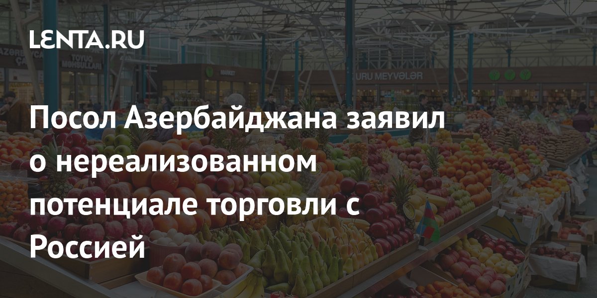 Посол Азербайджана заявил о нереализованном потенциале торговли с Россией