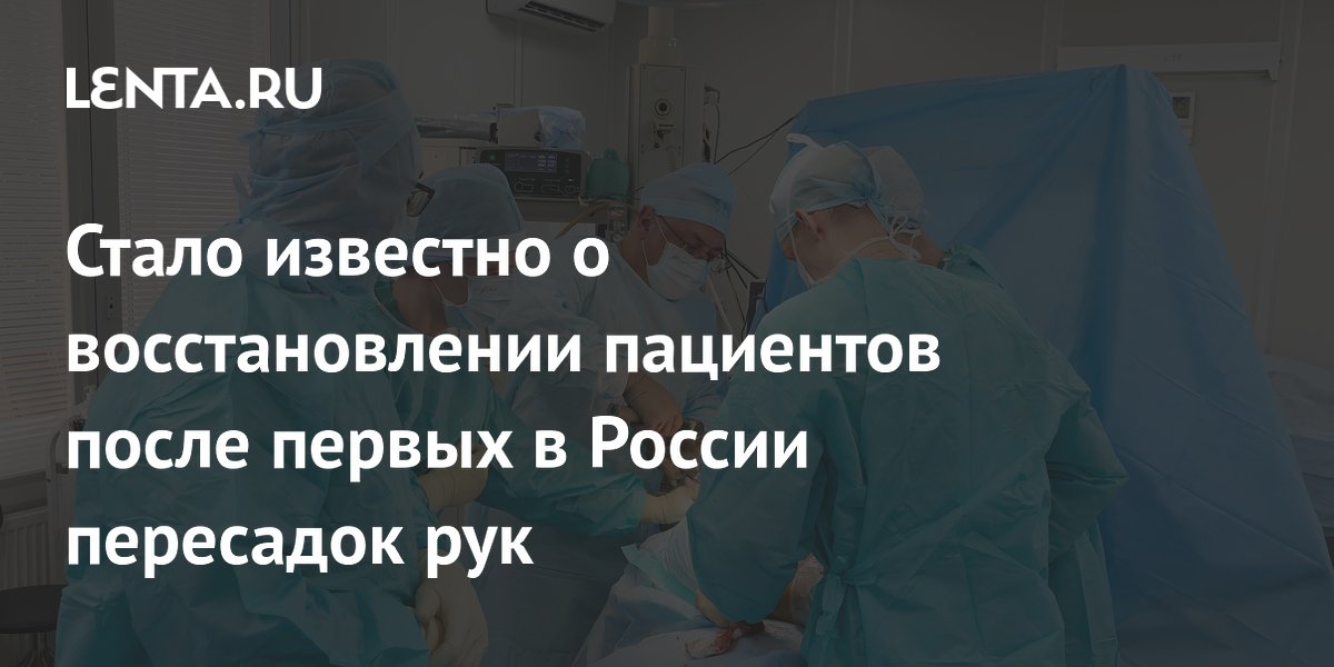 Стало известно о восстановлении пациентов после первых в России пересадок рук