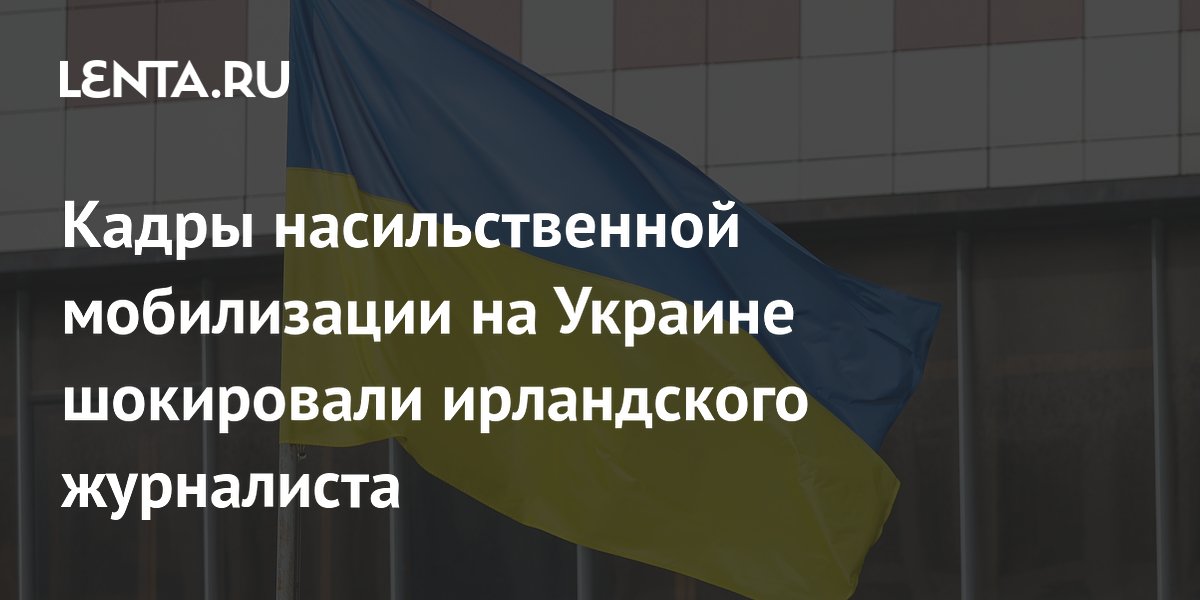 Кадры насильственной мобилизации на Украине шокировали ирландского журналиста