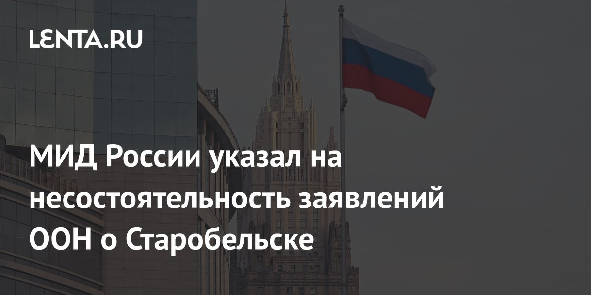 МИД России указал на несостоятельность заявлений ООН о Старобельске