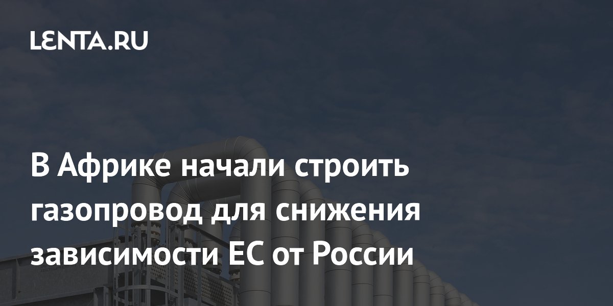 В Африке начали строить газопровод для снижения зависимости ЕС от России