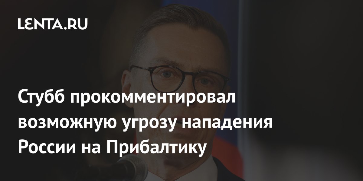 Стубб прокомментировал возможную угрозу нападения России на Прибалтику