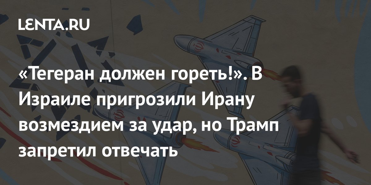 «Тегеран должен гореть!». В Израиле пригрозили Ирану возмездием за удар, но Трамп запретил отвечать