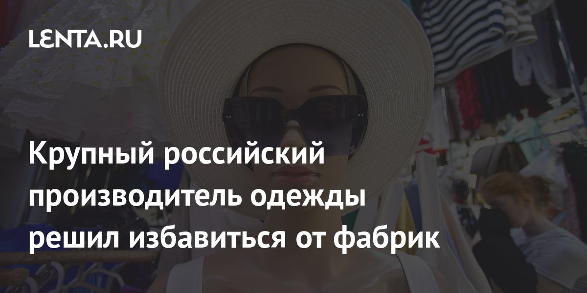 Крупный российский производитель одежды решил избавиться от фабрик