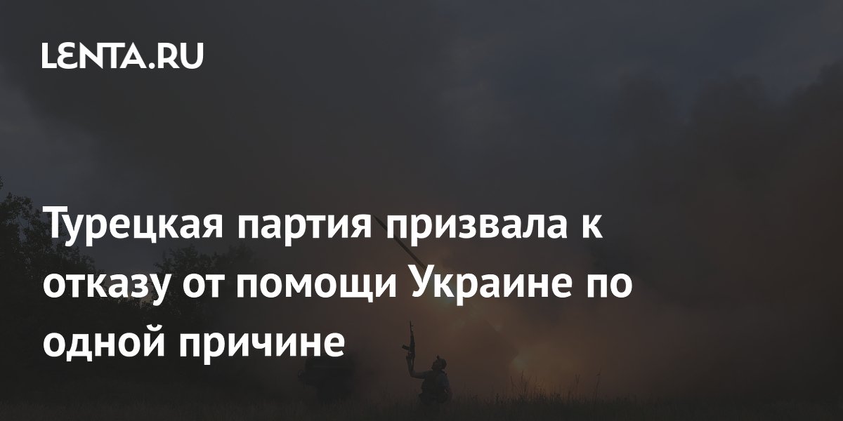 Турецкая партия призвала к отказу от помощи Украине по одной причине