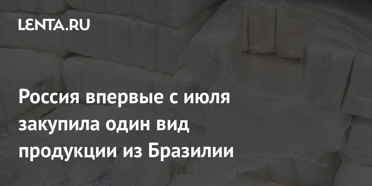 Россия впервые с июля закупила один вид продукции из Бразилии