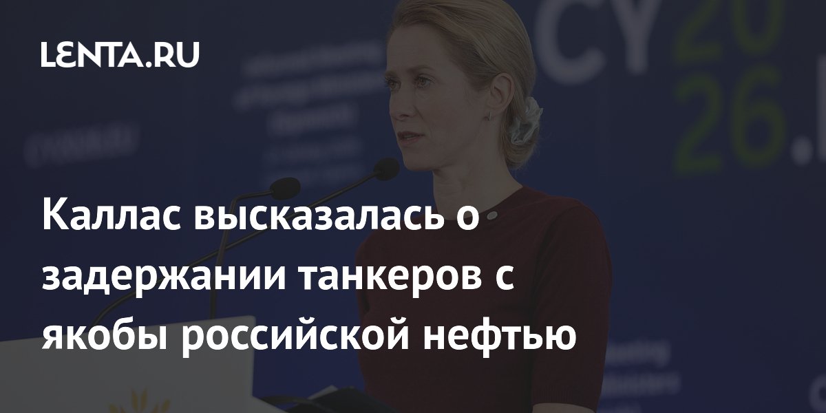 Каллас высказалась о задержании танкеров с якобы российской нефтью