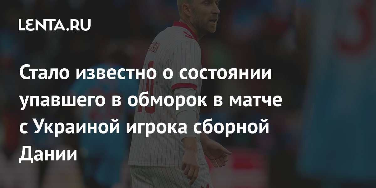 Стало известно о состоянии упавшего в обморок в матче с Украиной игрока сборной Дании