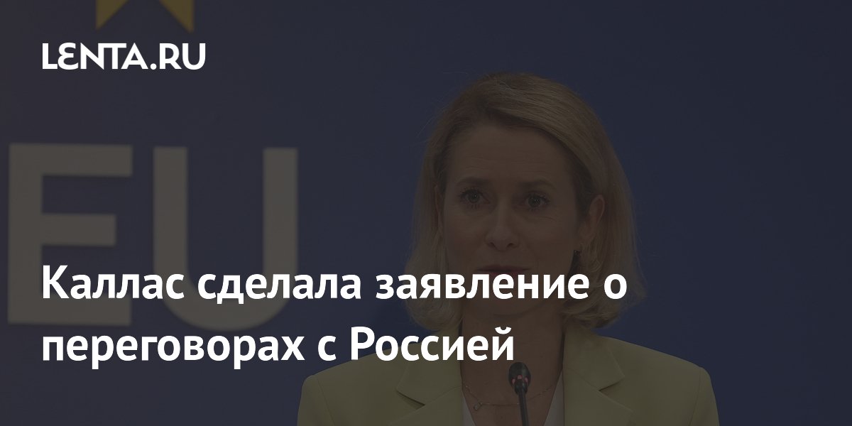 Каллас сделала заявление о переговорах с Россией