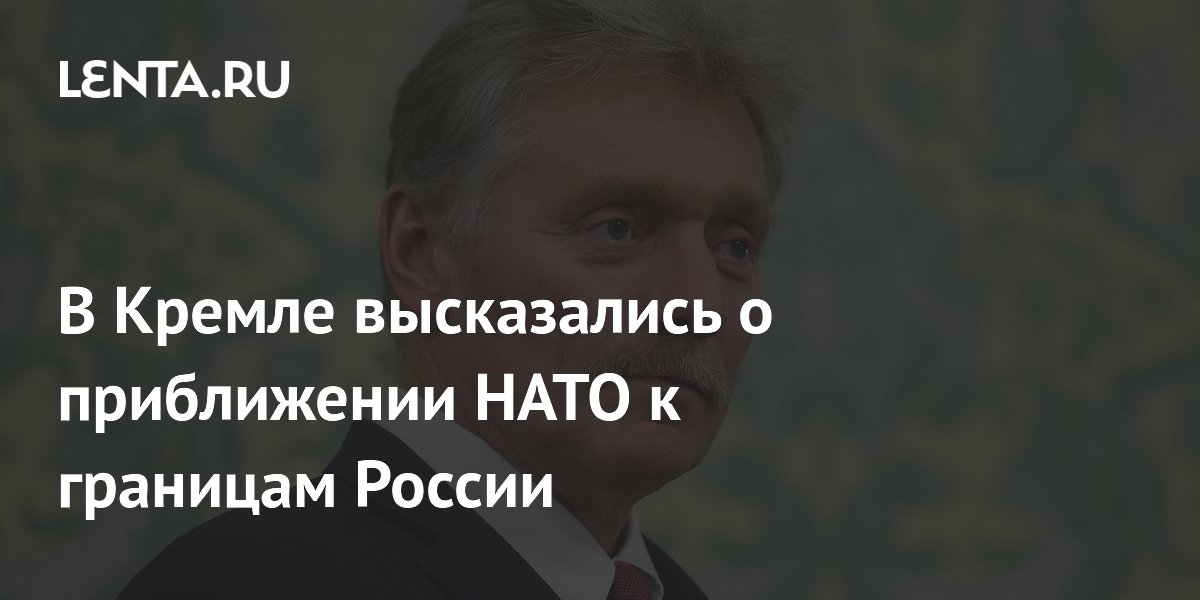 В Кремле высказались о приближении НАТО к границам России