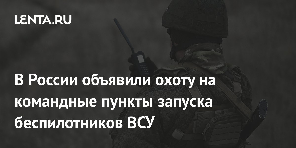 В России объявили охоту на командные пункты запуска беспилотников ВСУ