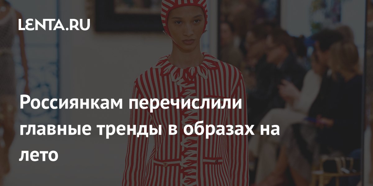 Россиянкам перечислили главные тренды в образах на лето