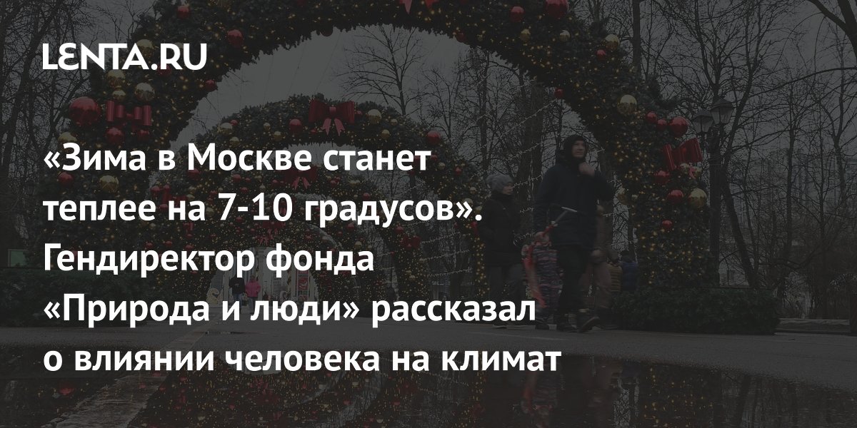 «Зима в Москве станет теплее на 7-10 градусов». Гендиректор фонда «Природа и люди» рассказал о влиянии человека на климат