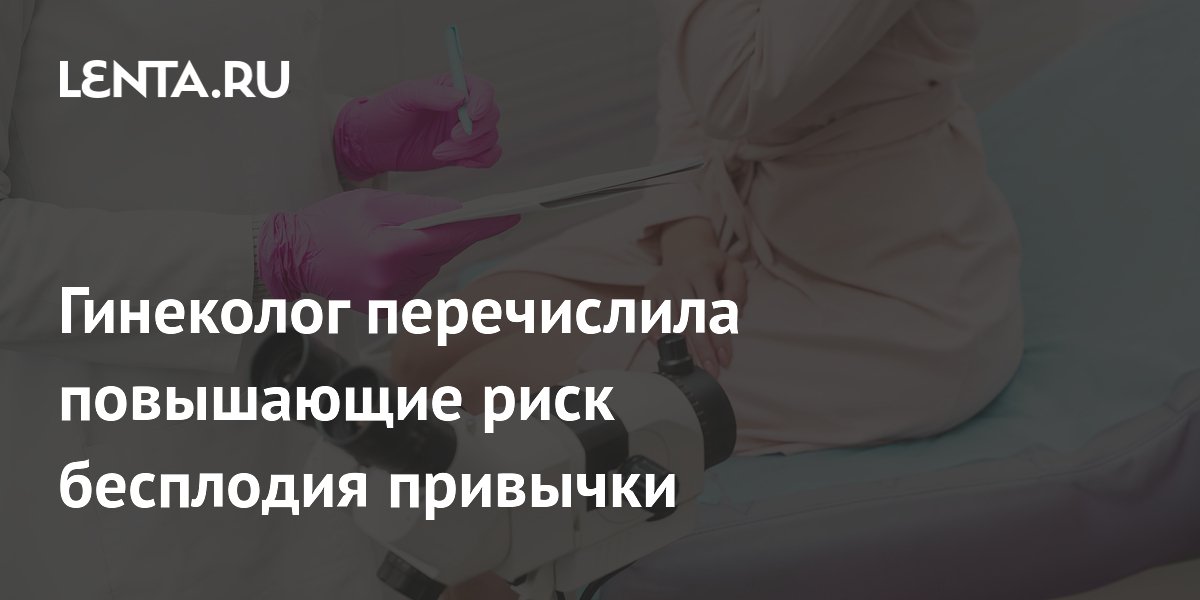 Гинеколог перечислила повышающие риск бесплодия привычки