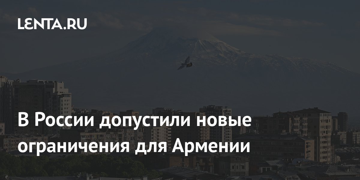 В России допустили новые ограничения для Армении