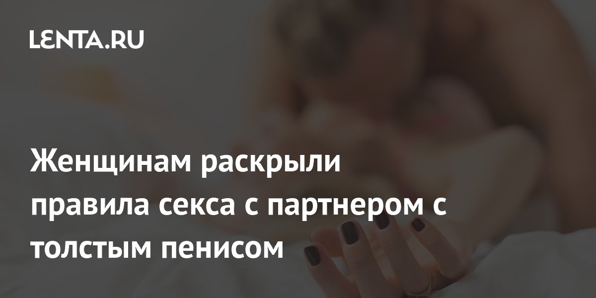 Женщинам раскрыли правила секса с партнером с толстым пенисом