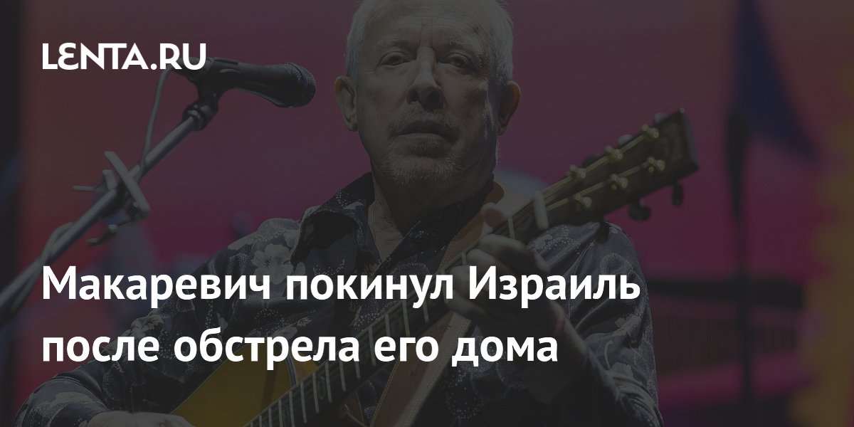 Макаревич покинул Израиль после обстрела его дома
