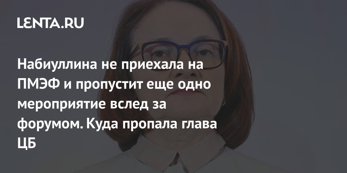Набиуллина не приехала на ПМЭФ и пропустит еще одно мероприятие вслед за форумом. Куда пропала глава ЦБ