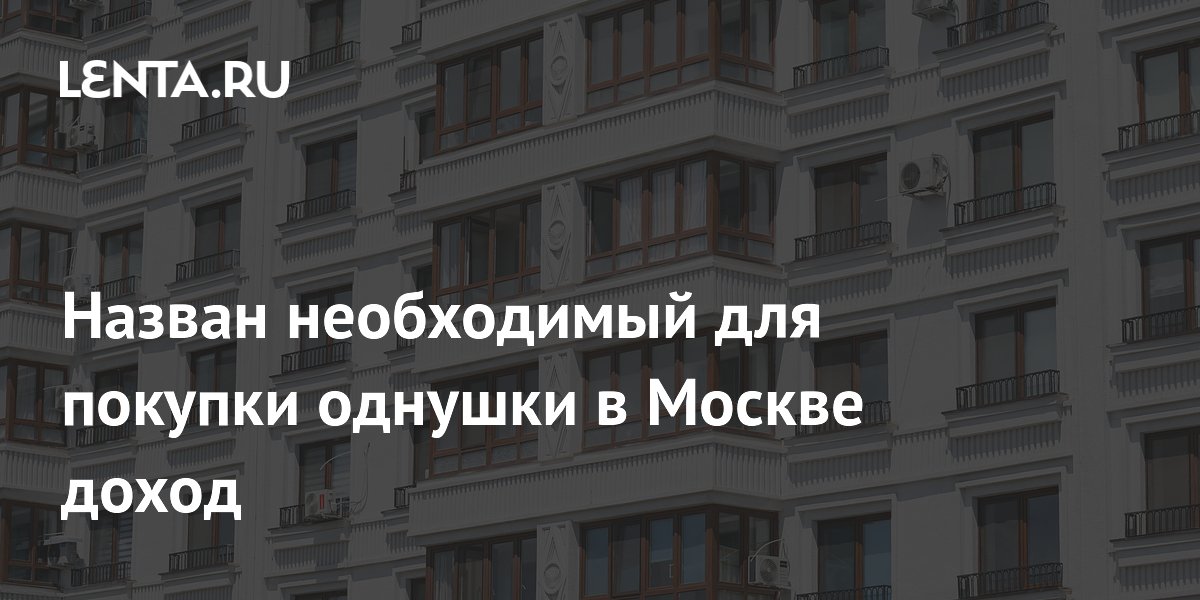 Назван необходимый для покупки однушки в Москве доход