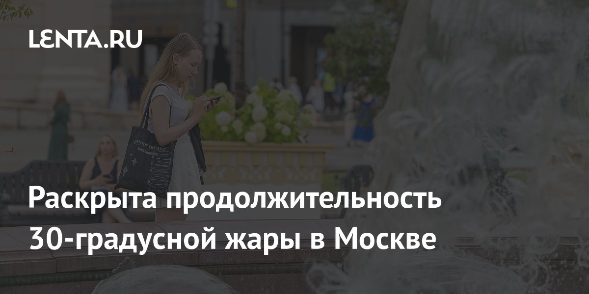 Раскрыта продолжительность 30-градусной жары в Москве