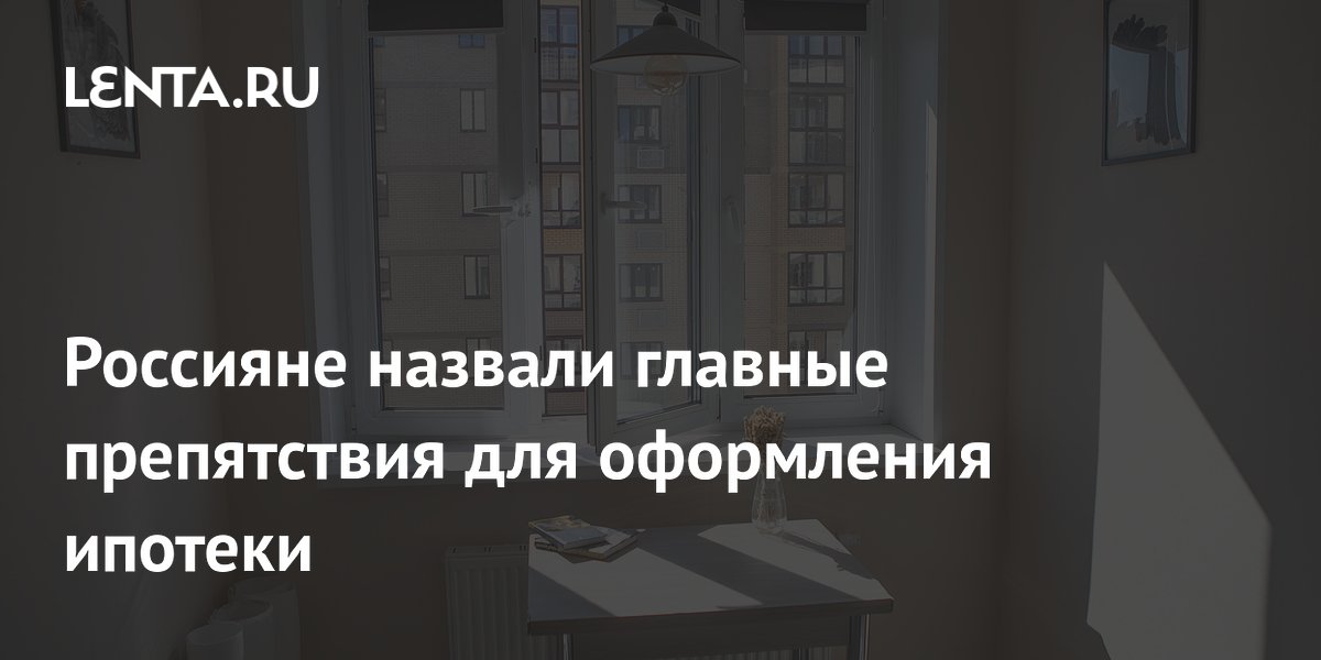 Россияне назвали главные препятствия для оформления ипотеки