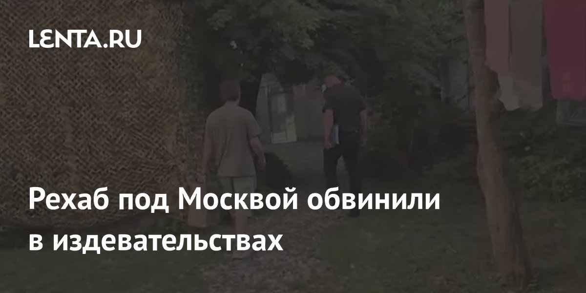 Рехаб под Москвой обвинили в издевательствах
