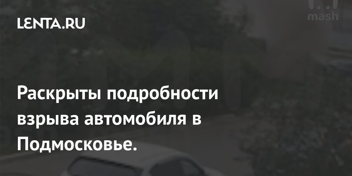 Раскрыты подробности взрыва автомобиля в Подмосковье.