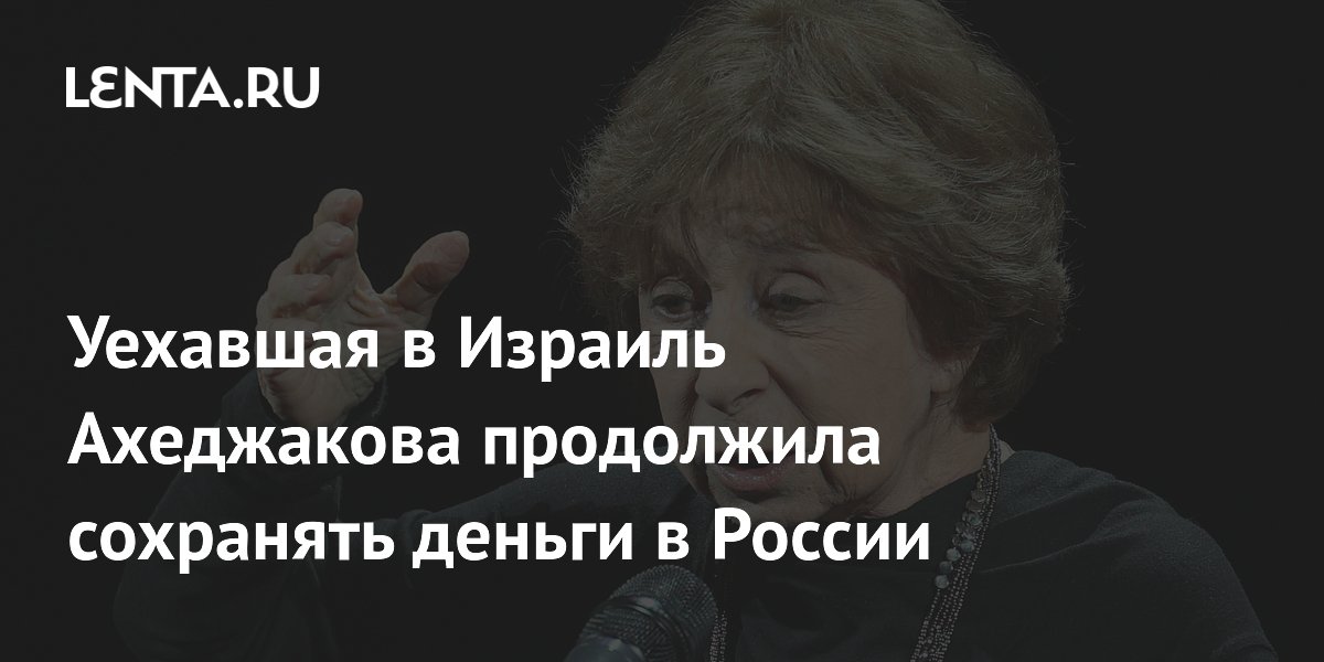 Уехавшая в Израиль Ахеджакова продолжила сохранять деньги в России