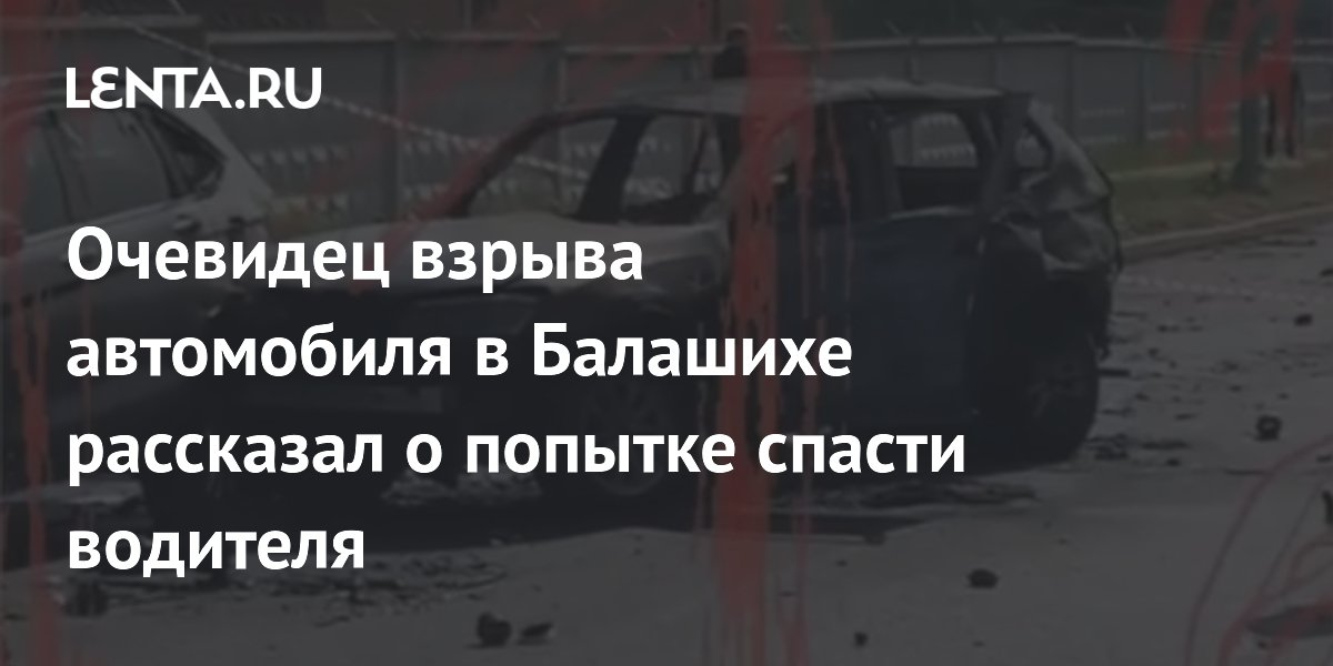 Очевидец взрыва автомобиля в Балашихе рассказал о попытке спасти водителя