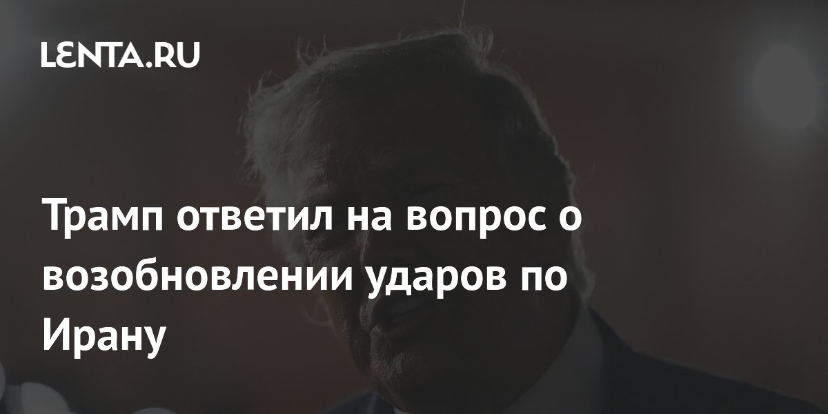 Трамп ответил на вопрос о возобновлении ударов по Ирану