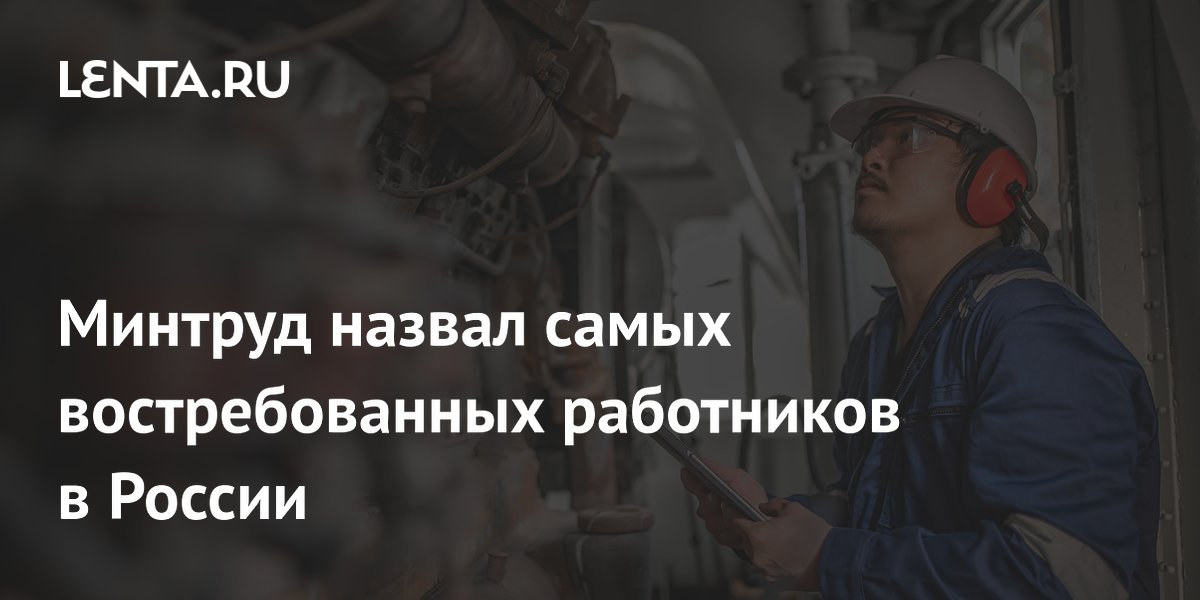 Минтруд назвал самых востребованных работников в России