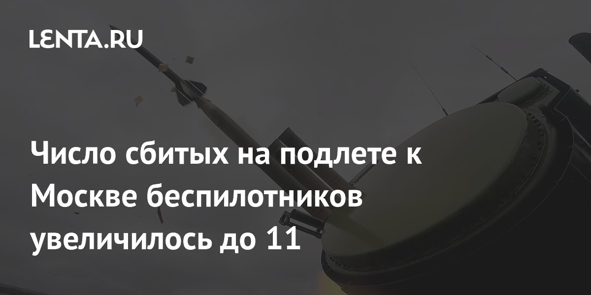 Число сбитых на подлете к Москве беспилотников увеличилось до 11