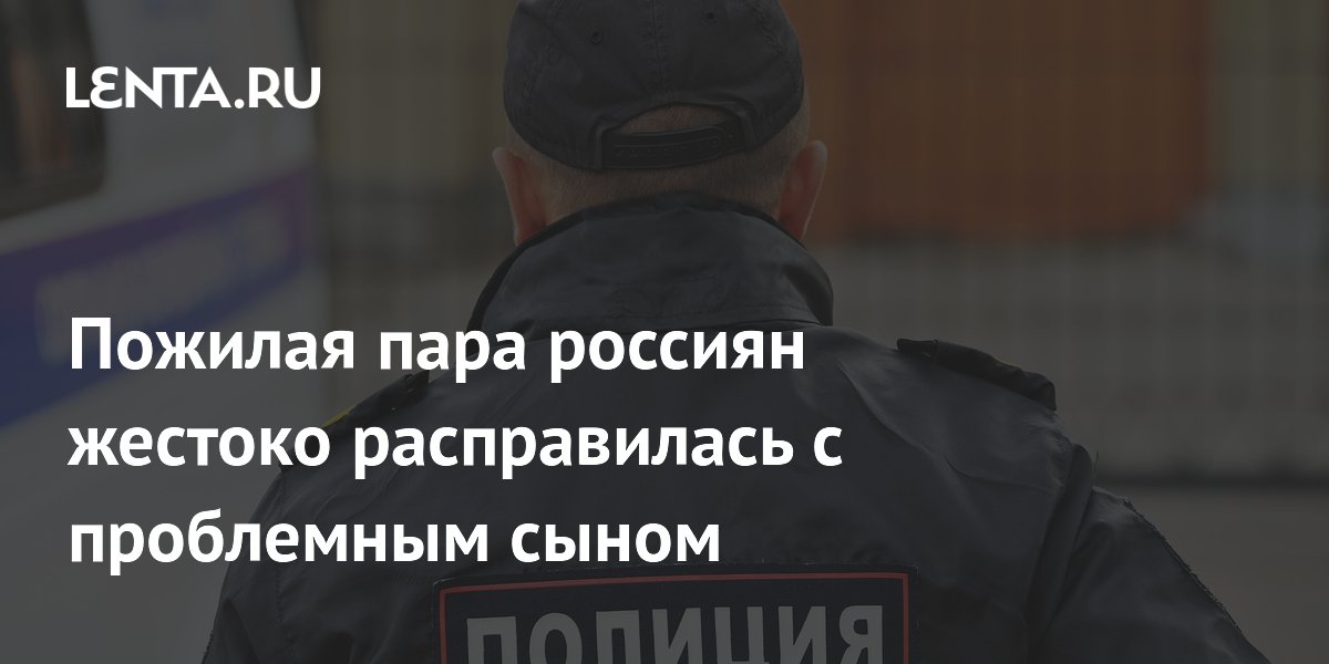 Пожилая пара россиян жестоко расправилась с проблемным сыном