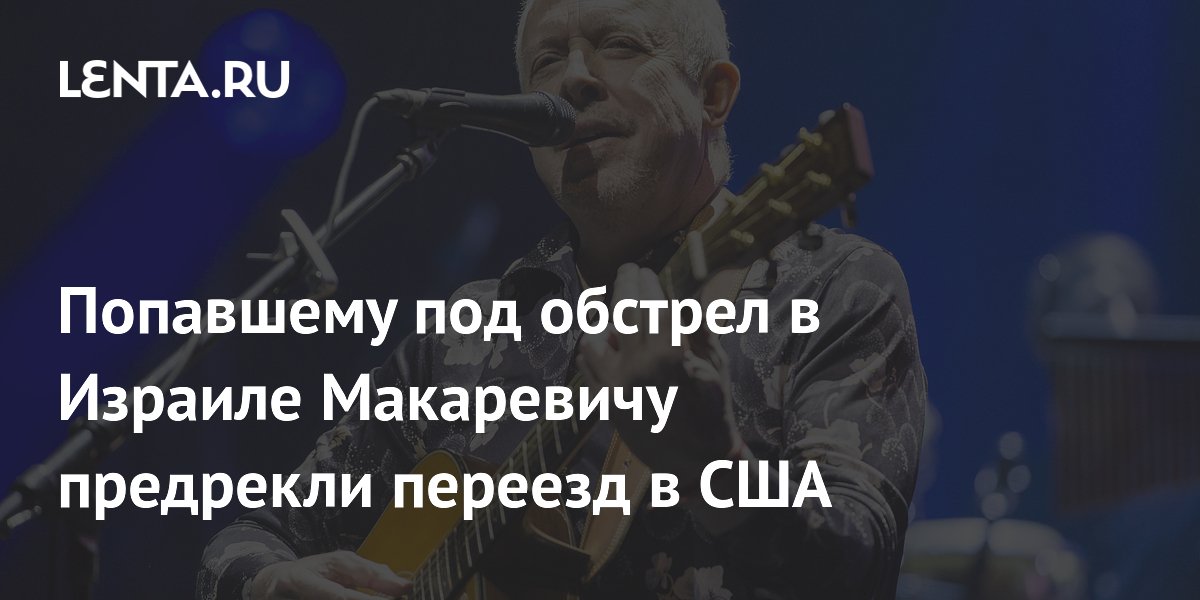 Попавшему под обстрел в Израиле Макаревичу предрекли переезд в США