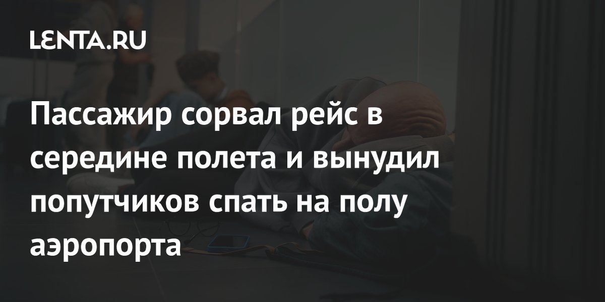 Пассажир сорвал рейс в середине полета и вынудил попутчиков спать на полу аэропорта