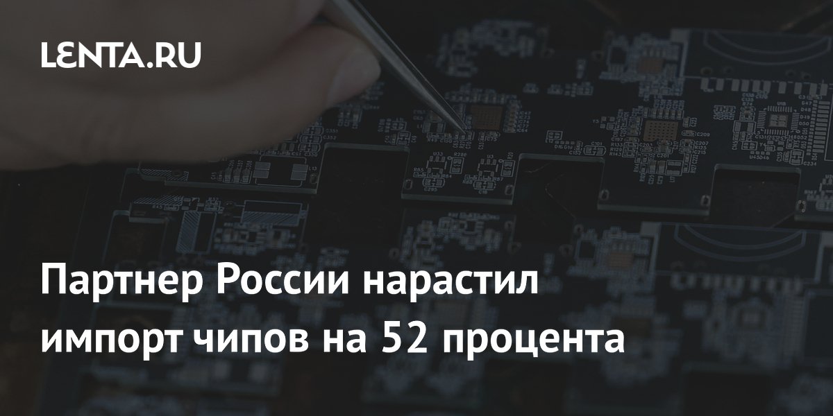 Партнер России нарастил импорт чипов на 52 процента
