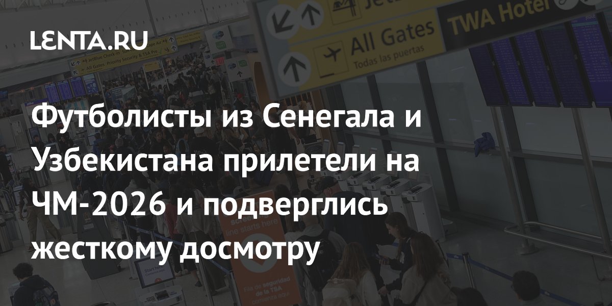 Футболисты из Сенегала и Узбекистана прилетели на ЧМ-2026 и подверглись жесткому досмотру