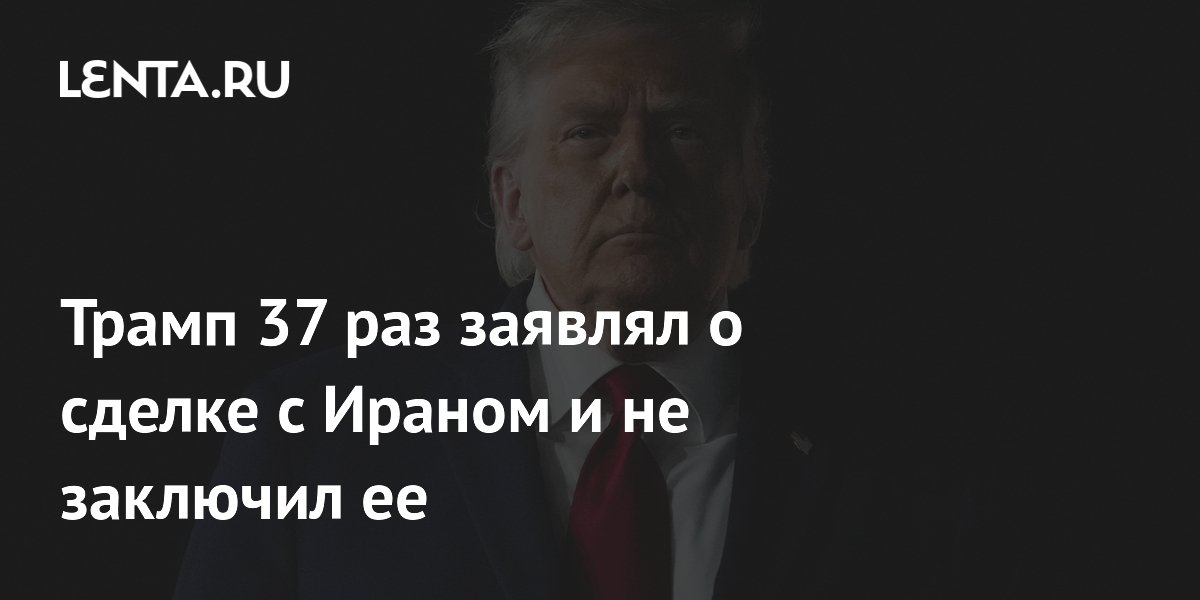 Трамп 37 раз заявлял о сделке с Ираном и не заключил ее