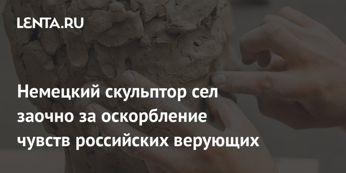 Немецкий скульптор сел заочно за оскорбление чувств российских верующих