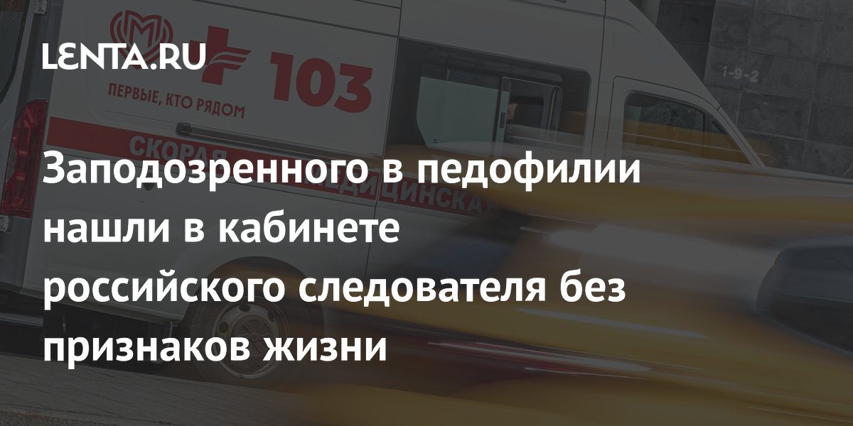 Заподозренного в педофилии нашли в кабинете российского следователя без признаков жизни