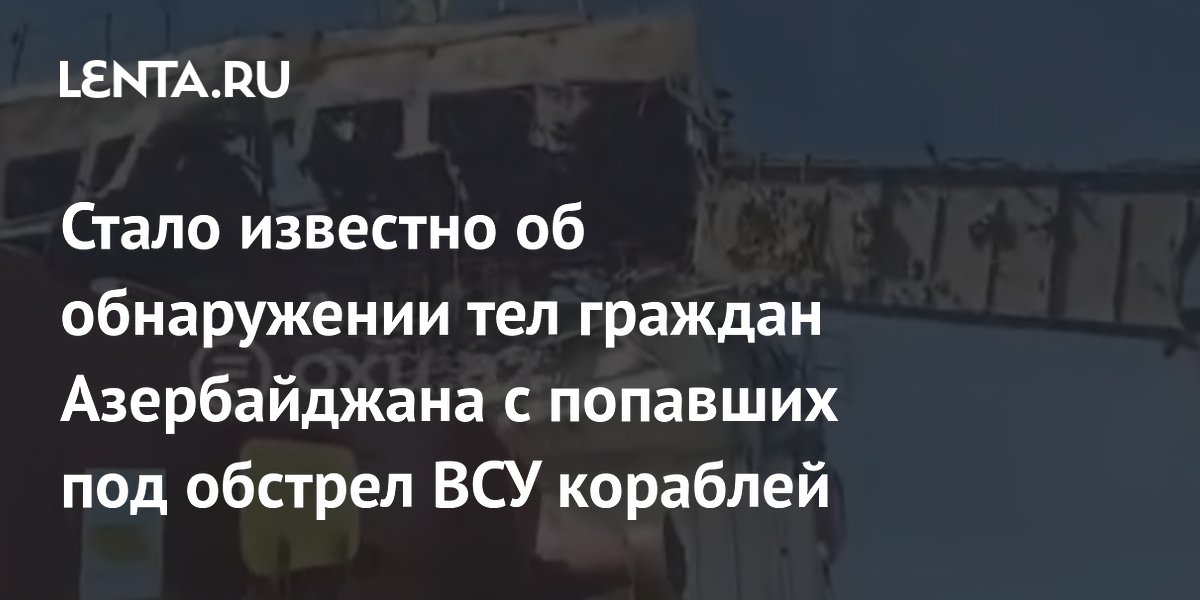 Стало известно об обнаружении тел граждан Азербайджана с попавших под обстрел ВСУ кораблей