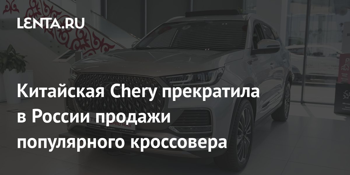 Китайская Chery прекратила в России продажи популярного кроссовера