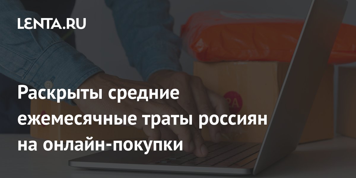 Раскрыты средние ежемесячные траты россиян на онлайн-покупки