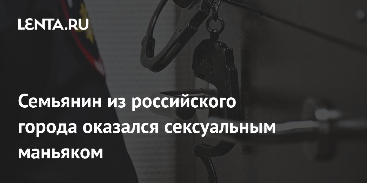 Семьянин из российского города оказался сексуальным маньяком