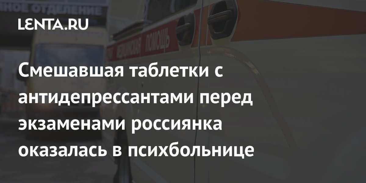 Смешавшая таблетки с антидепрессантами перед экзаменами россиянка оказалась в психбольнице