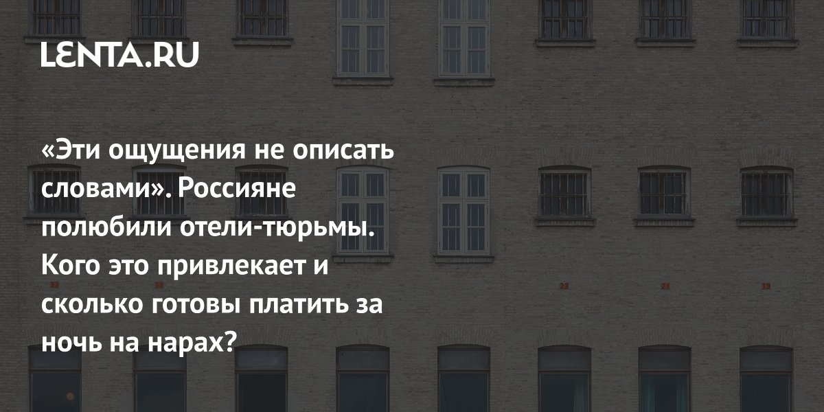 «Эти ощущения не описать словами». Россияне полюбили отели-тюрьмы. Кого это привлекает и сколько готовы платить за ночь на нарах?