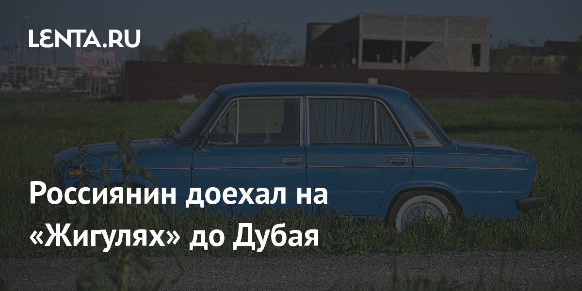 Россиянин доехал на «Жигулях» до Дубая
