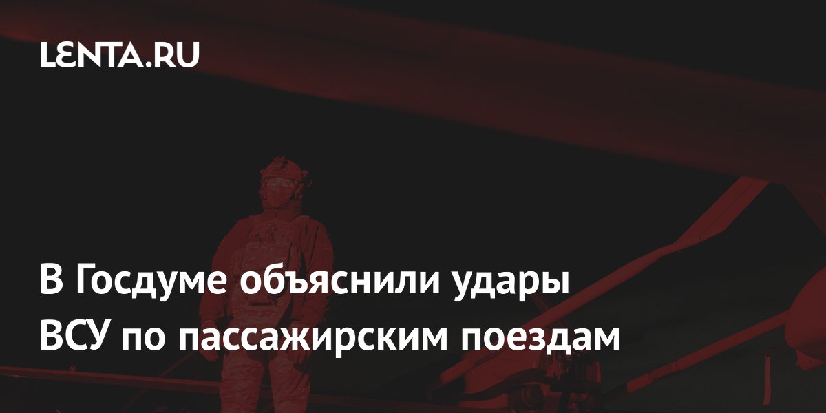 В Госдуме объяснили удары ВСУ по пассажирским поездам